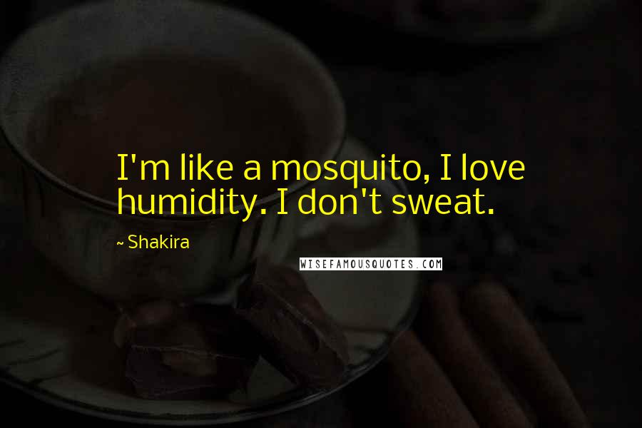 Shakira Quotes: I'm like a mosquito, I love humidity. I don't sweat.