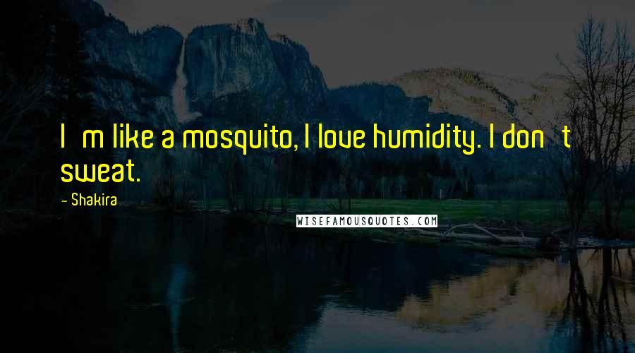 Shakira Quotes: I'm like a mosquito, I love humidity. I don't sweat.