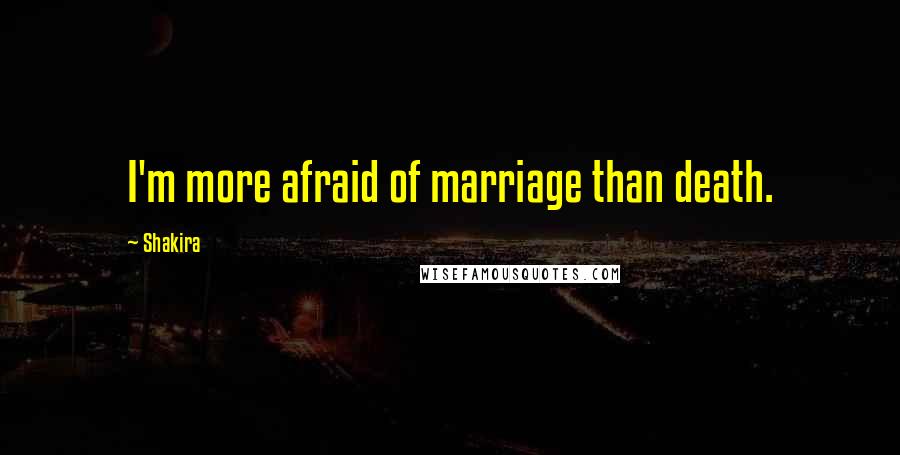 Shakira Quotes: I'm more afraid of marriage than death.