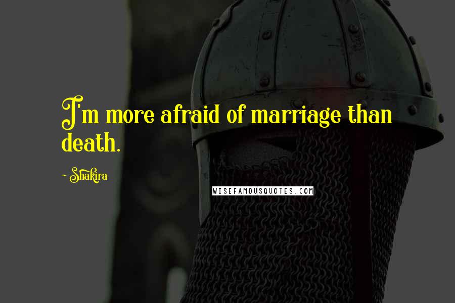 Shakira Quotes: I'm more afraid of marriage than death.