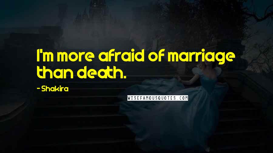 Shakira Quotes: I'm more afraid of marriage than death.