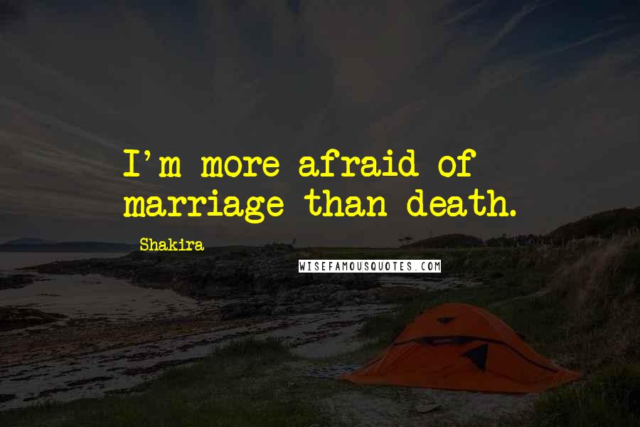 Shakira Quotes: I'm more afraid of marriage than death.