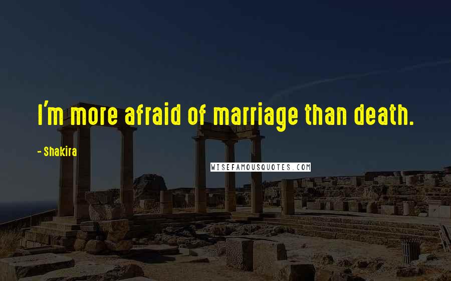 Shakira Quotes: I'm more afraid of marriage than death.
