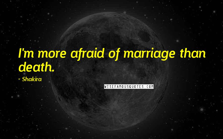 Shakira Quotes: I'm more afraid of marriage than death.