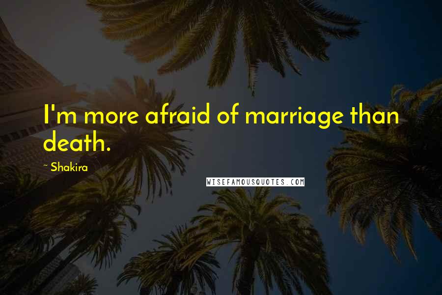 Shakira Quotes: I'm more afraid of marriage than death.