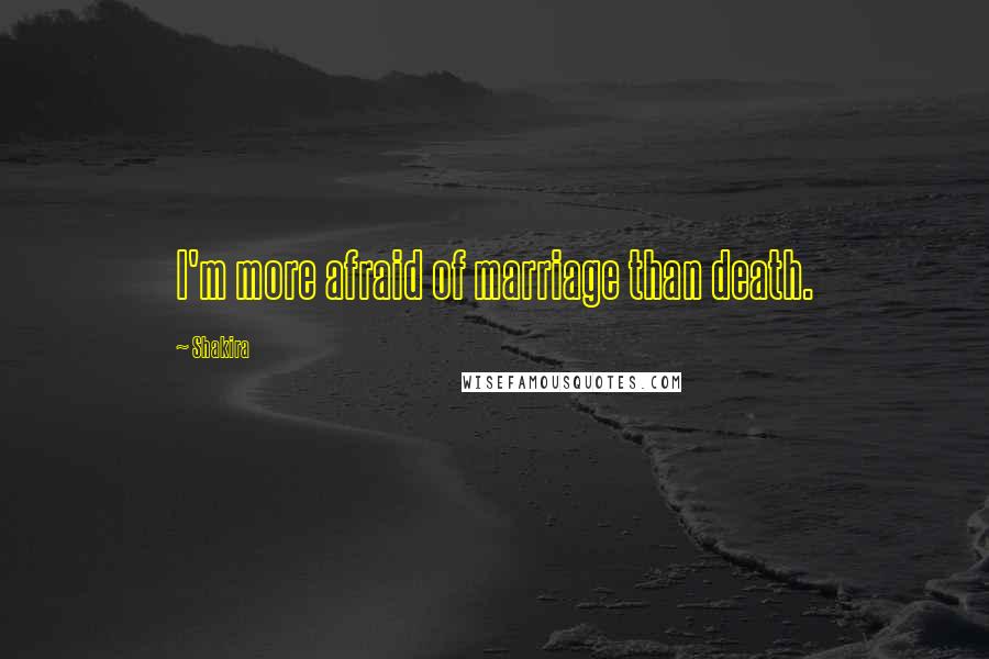 Shakira Quotes: I'm more afraid of marriage than death.