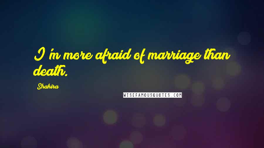 Shakira Quotes: I'm more afraid of marriage than death.