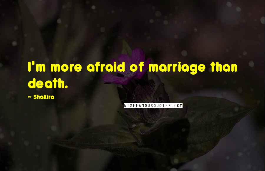 Shakira Quotes: I'm more afraid of marriage than death.