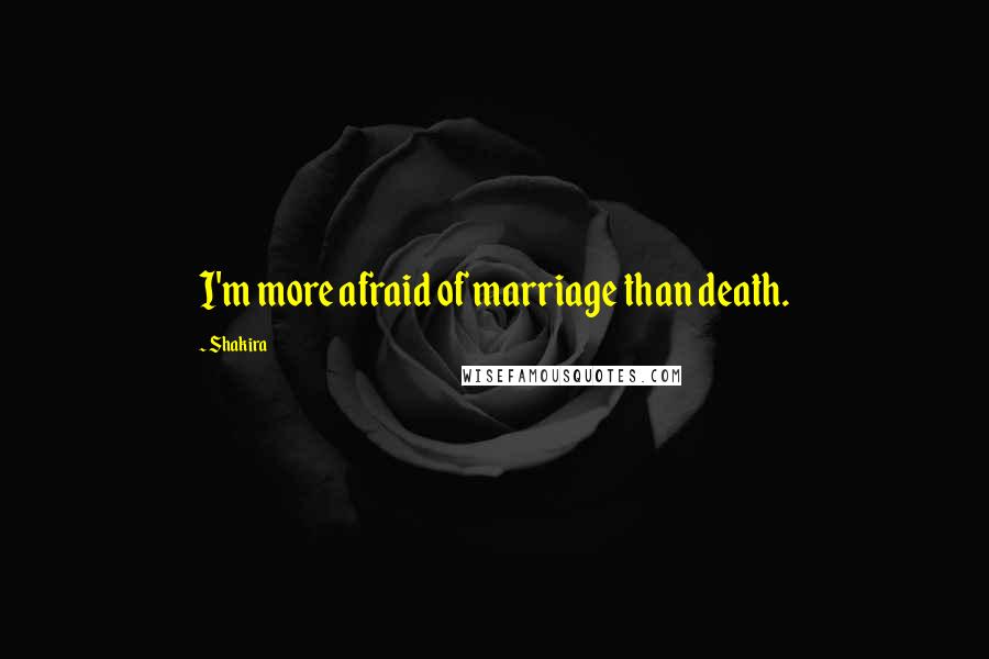 Shakira Quotes: I'm more afraid of marriage than death.