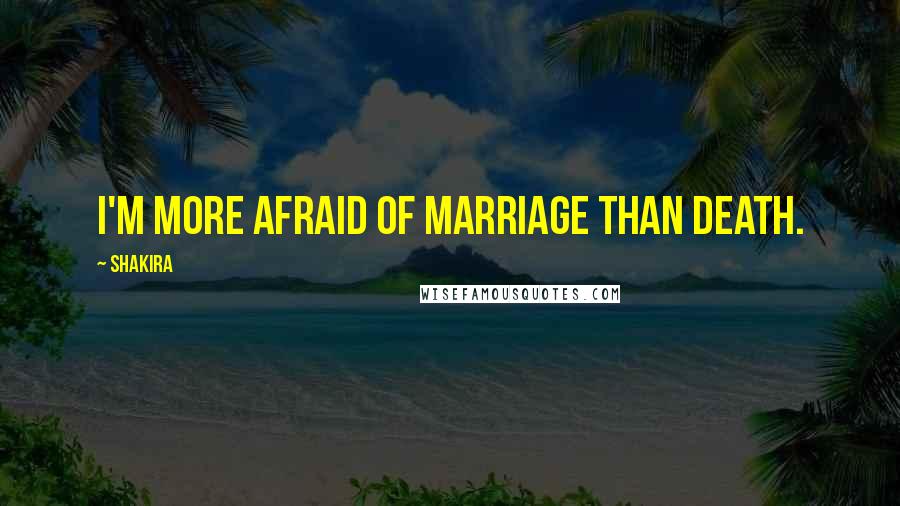 Shakira Quotes: I'm more afraid of marriage than death.