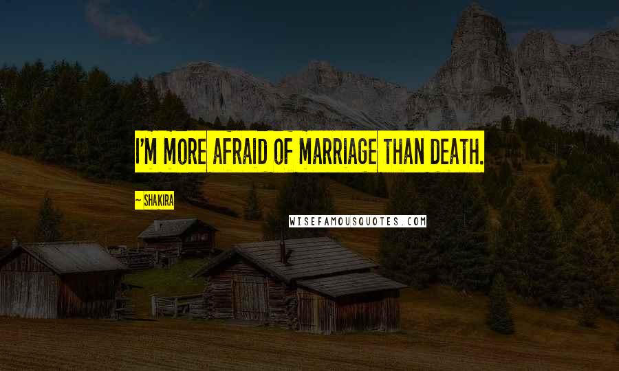 Shakira Quotes: I'm more afraid of marriage than death.