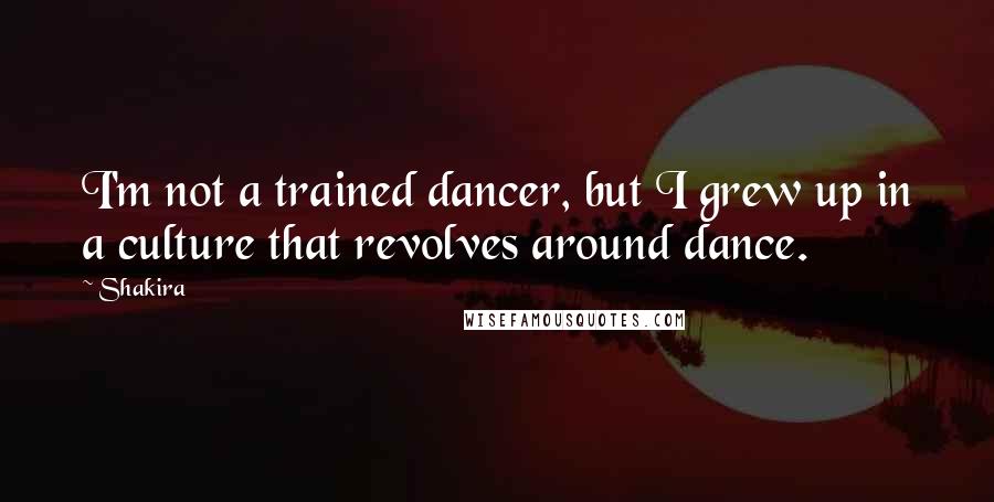 Shakira Quotes: I'm not a trained dancer, but I grew up in a culture that revolves around dance.