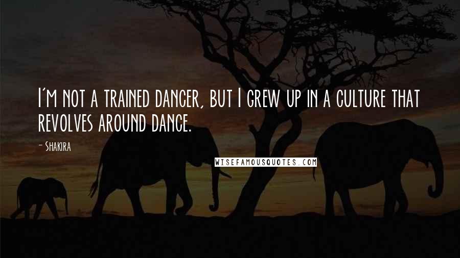 Shakira Quotes: I'm not a trained dancer, but I grew up in a culture that revolves around dance.