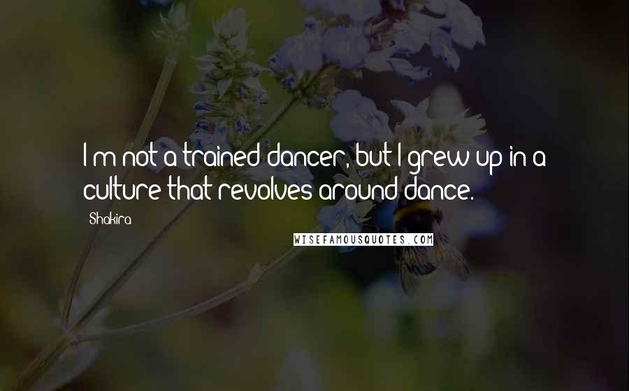 Shakira Quotes: I'm not a trained dancer, but I grew up in a culture that revolves around dance.