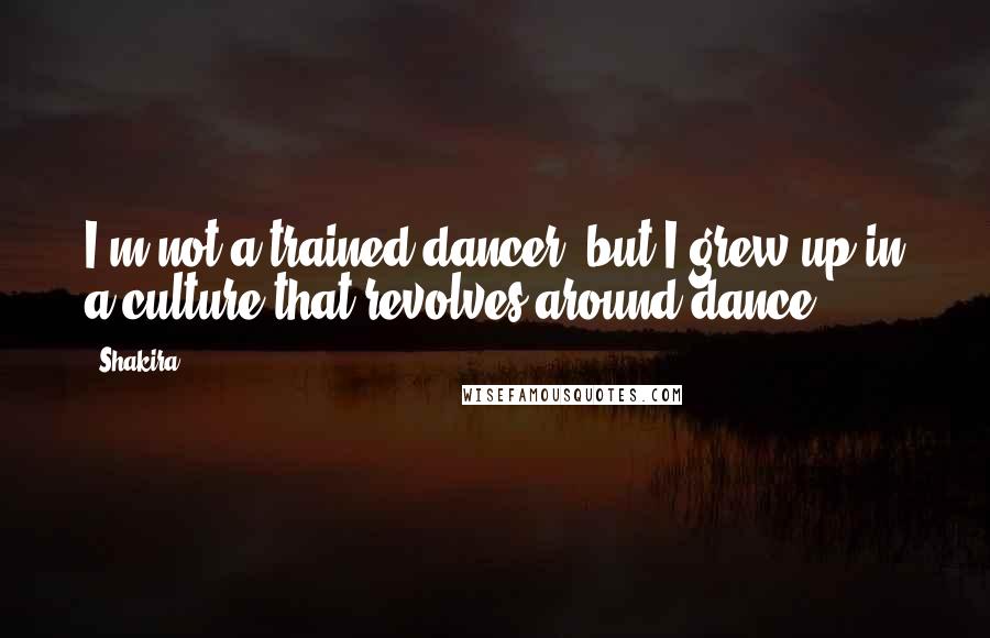 Shakira Quotes: I'm not a trained dancer, but I grew up in a culture that revolves around dance.