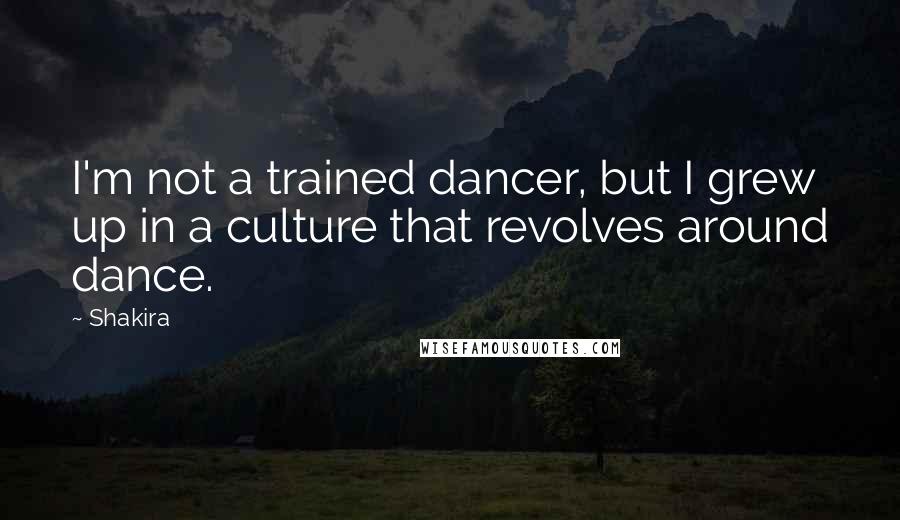 Shakira Quotes: I'm not a trained dancer, but I grew up in a culture that revolves around dance.