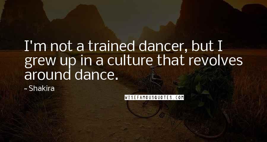 Shakira Quotes: I'm not a trained dancer, but I grew up in a culture that revolves around dance.