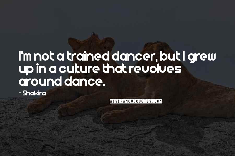 Shakira Quotes: I'm not a trained dancer, but I grew up in a culture that revolves around dance.