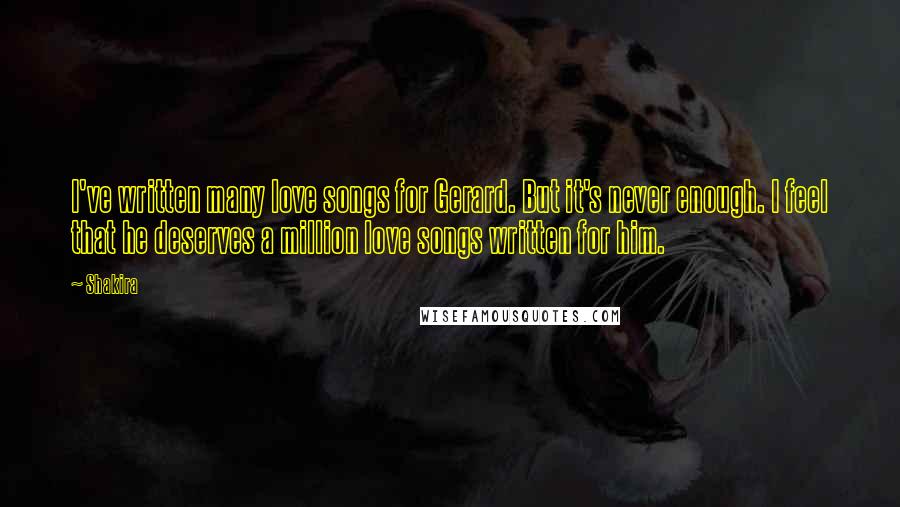 Shakira Quotes: I've written many love songs for Gerard. But it's never enough. I feel that he deserves a million love songs written for him.