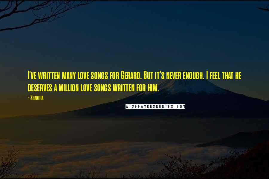 Shakira Quotes: I've written many love songs for Gerard. But it's never enough. I feel that he deserves a million love songs written for him.