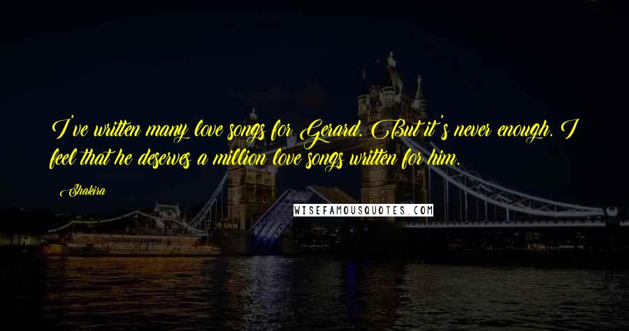 Shakira Quotes: I've written many love songs for Gerard. But it's never enough. I feel that he deserves a million love songs written for him.