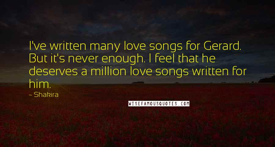 Shakira Quotes: I've written many love songs for Gerard. But it's never enough. I feel that he deserves a million love songs written for him.