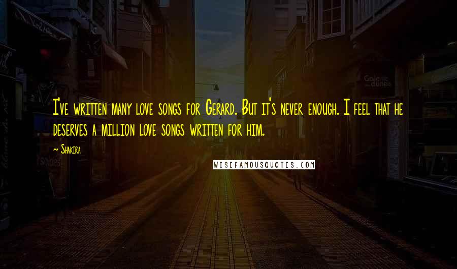 Shakira Quotes: I've written many love songs for Gerard. But it's never enough. I feel that he deserves a million love songs written for him.