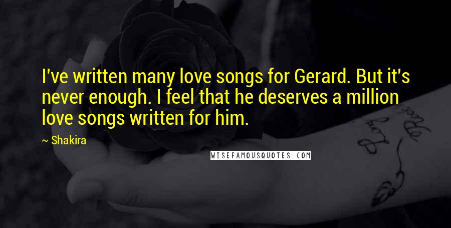 Shakira Quotes: I've written many love songs for Gerard. But it's never enough. I feel that he deserves a million love songs written for him.