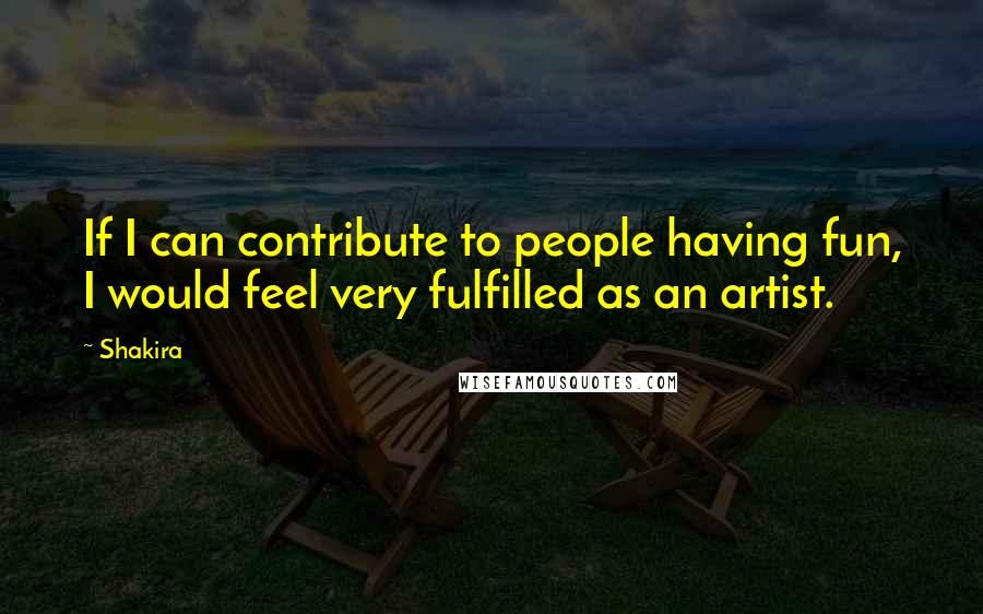 Shakira Quotes: If I can contribute to people having fun, I would feel very fulfilled as an artist.