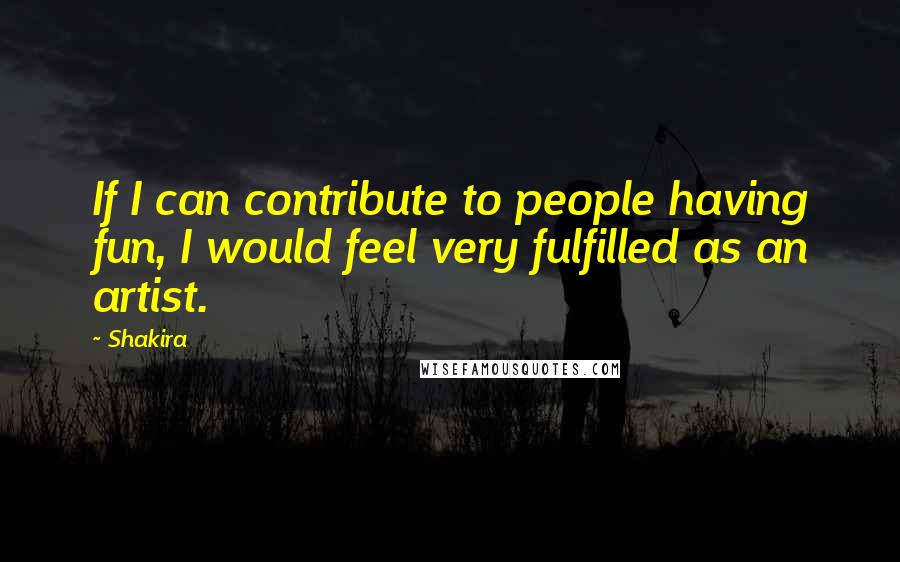 Shakira Quotes: If I can contribute to people having fun, I would feel very fulfilled as an artist.