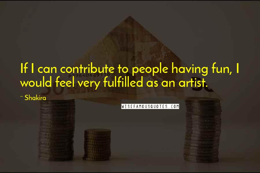 Shakira Quotes: If I can contribute to people having fun, I would feel very fulfilled as an artist.