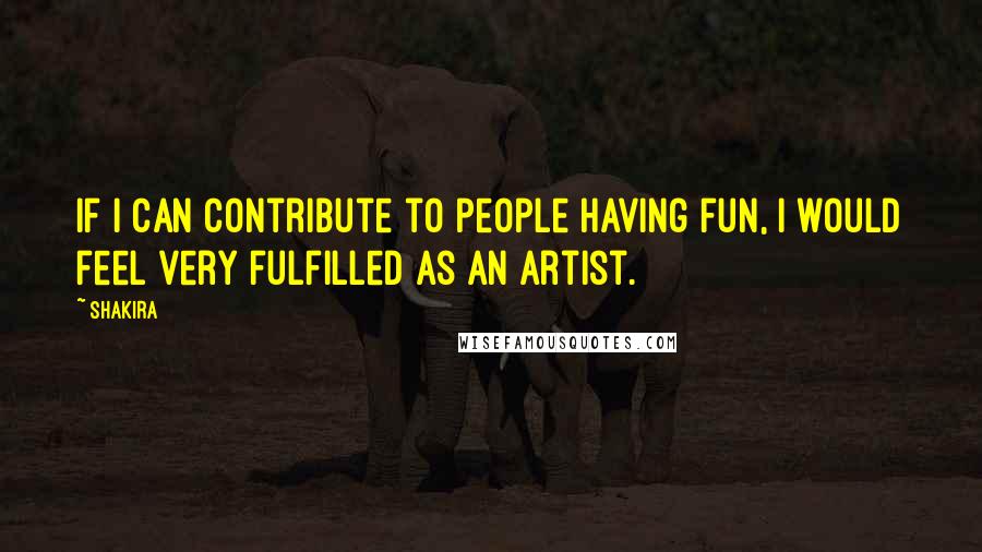 Shakira Quotes: If I can contribute to people having fun, I would feel very fulfilled as an artist.