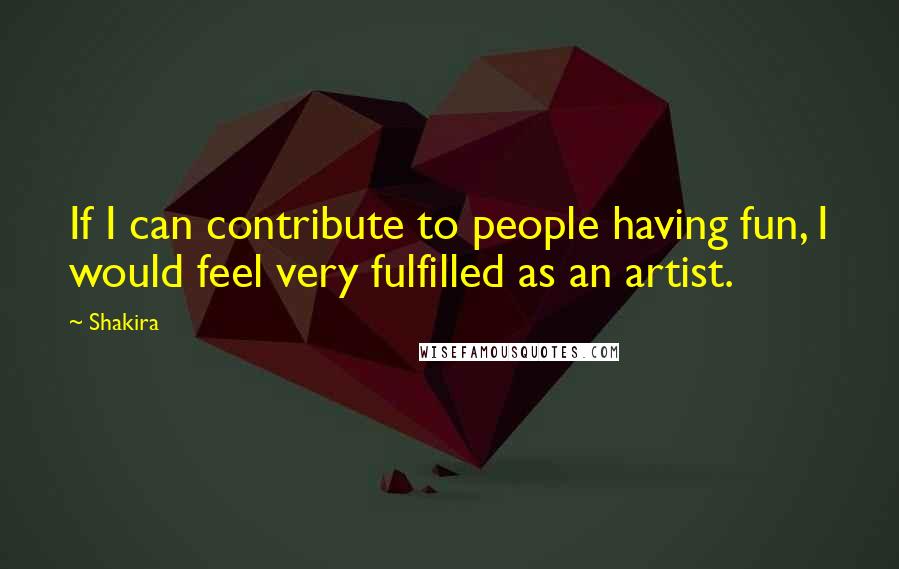 Shakira Quotes: If I can contribute to people having fun, I would feel very fulfilled as an artist.