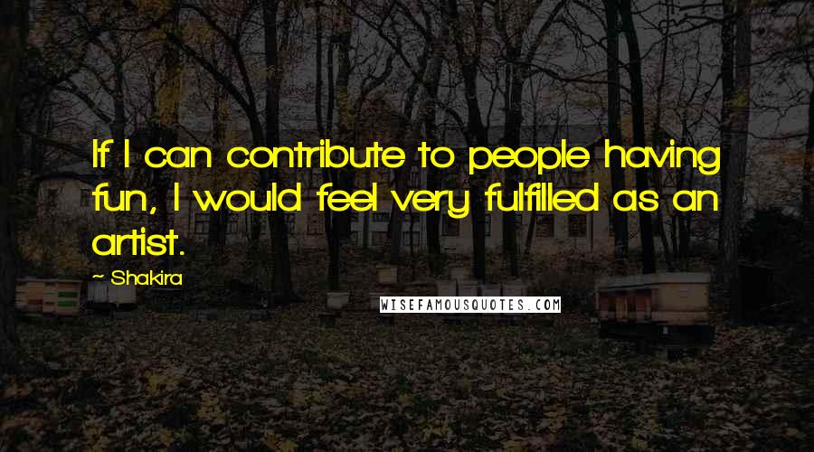 Shakira Quotes: If I can contribute to people having fun, I would feel very fulfilled as an artist.