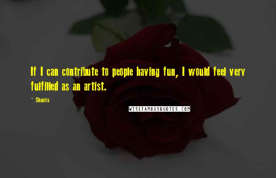 Shakira Quotes: If I can contribute to people having fun, I would feel very fulfilled as an artist.