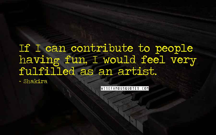 Shakira Quotes: If I can contribute to people having fun, I would feel very fulfilled as an artist.