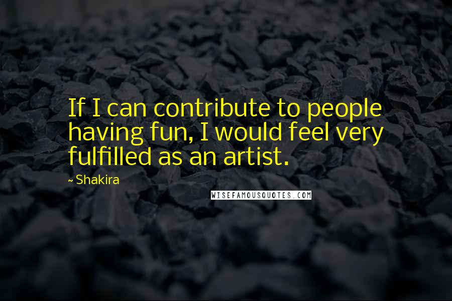 Shakira Quotes: If I can contribute to people having fun, I would feel very fulfilled as an artist.