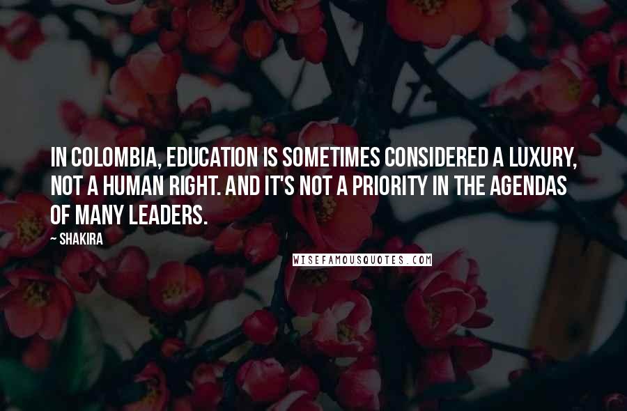 Shakira Quotes: In Colombia, education is sometimes considered a luxury, not a human right. And it's not a priority in the agendas of many leaders.