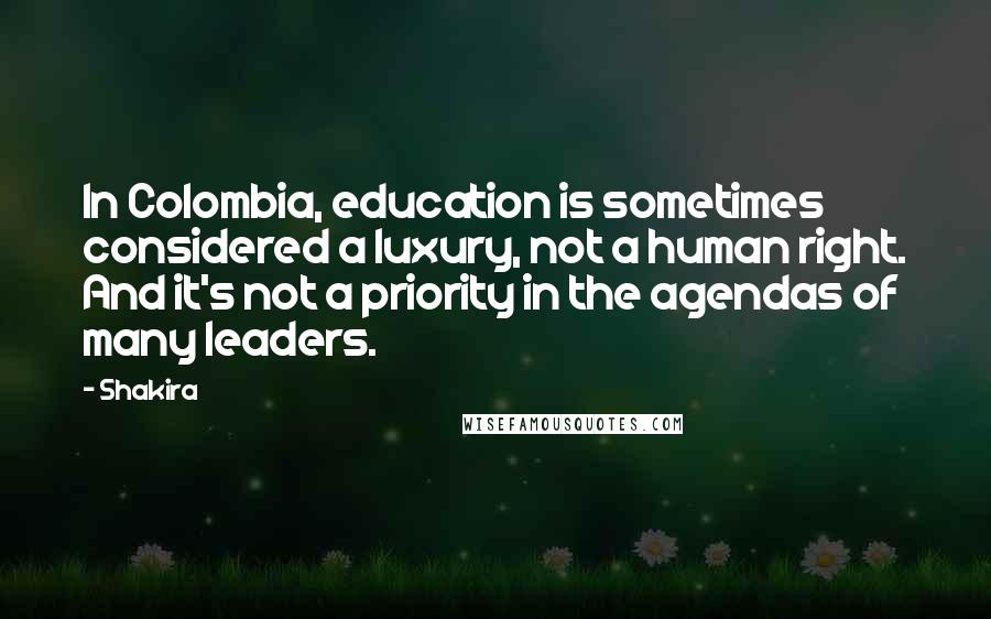 Shakira Quotes: In Colombia, education is sometimes considered a luxury, not a human right. And it's not a priority in the agendas of many leaders.