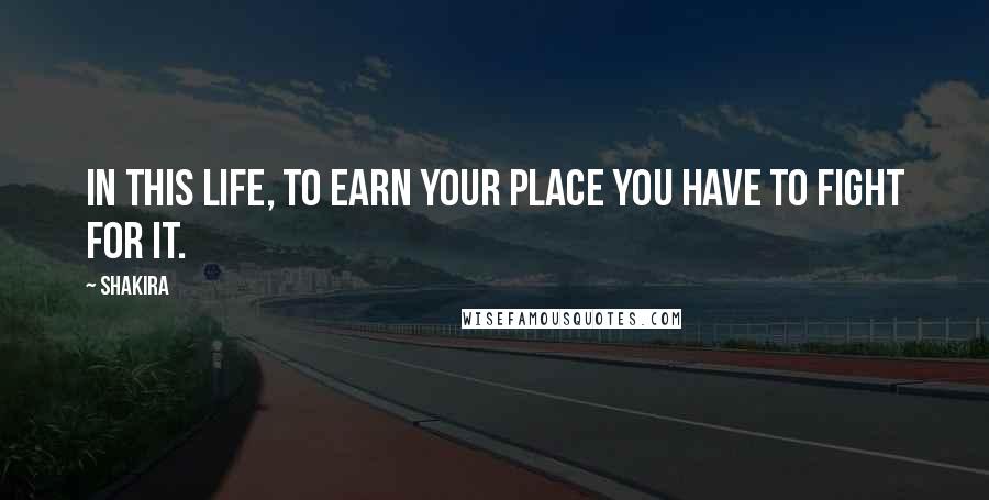Shakira Quotes: In this life, to earn your place you have to fight for it.
