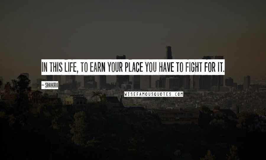 Shakira Quotes: In this life, to earn your place you have to fight for it.