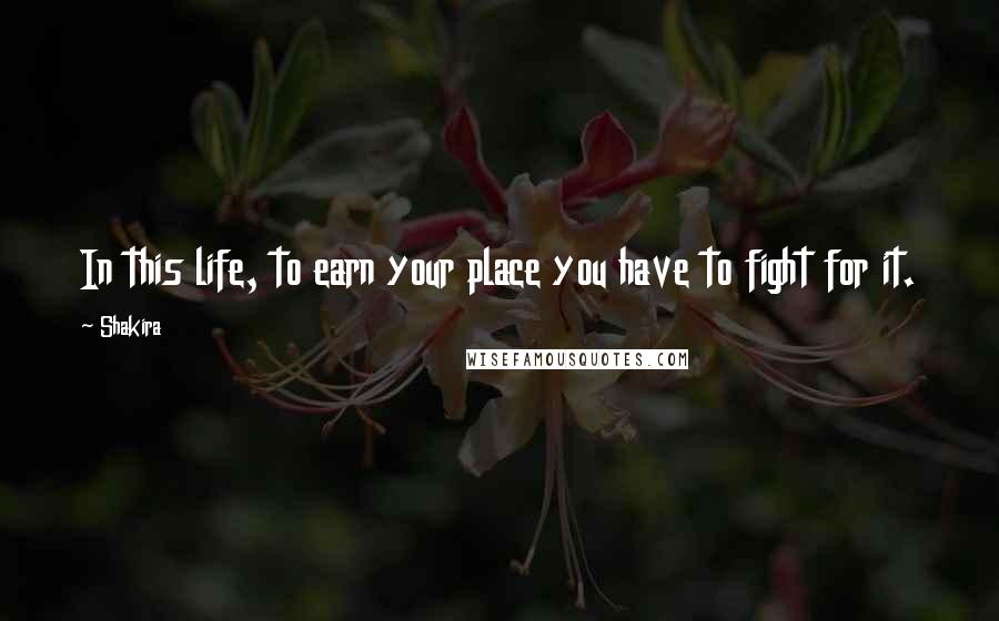 Shakira Quotes: In this life, to earn your place you have to fight for it.