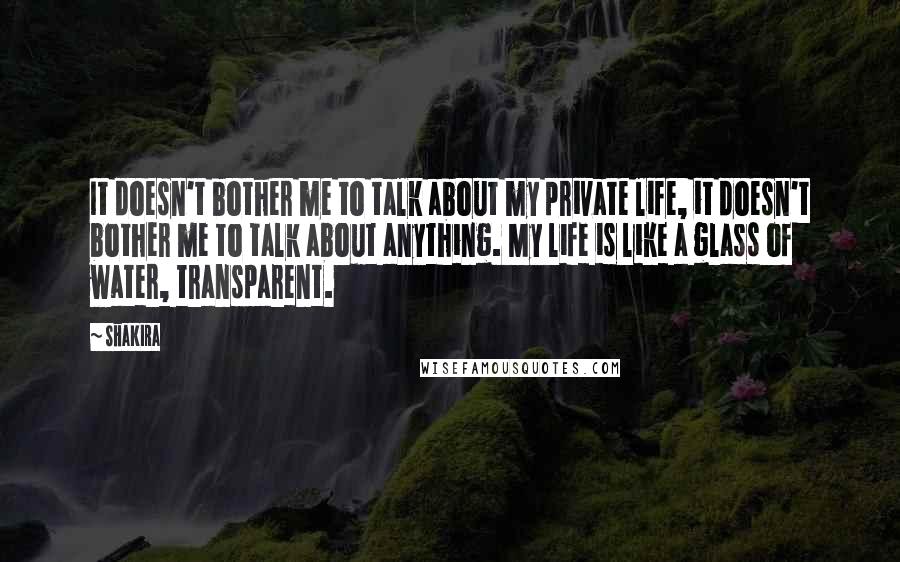 Shakira Quotes: It doesn't bother me to talk about my private life, it doesn't bother me to talk about anything. My life is like a glass of water, transparent.