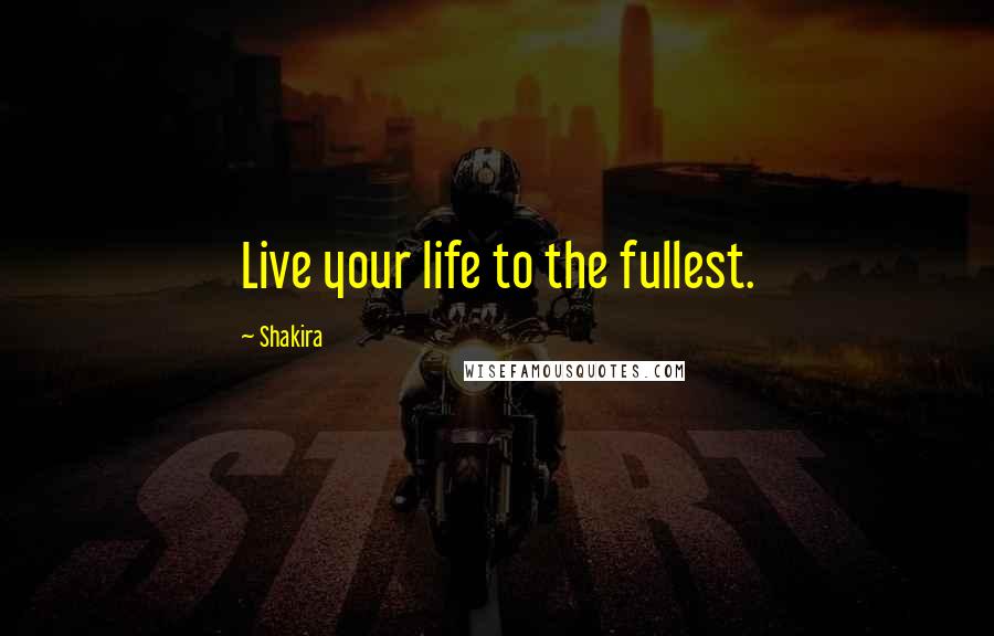 Shakira Quotes: Live your life to the fullest.