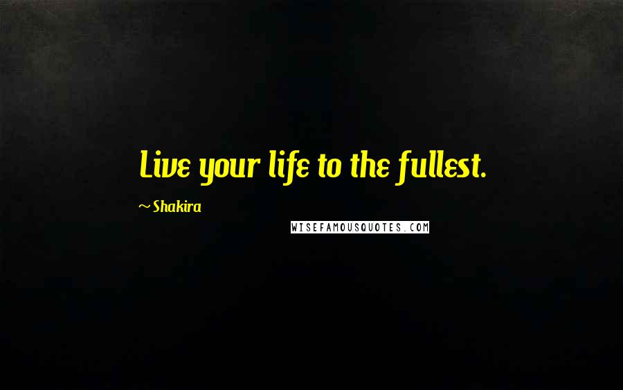 Shakira Quotes: Live your life to the fullest.