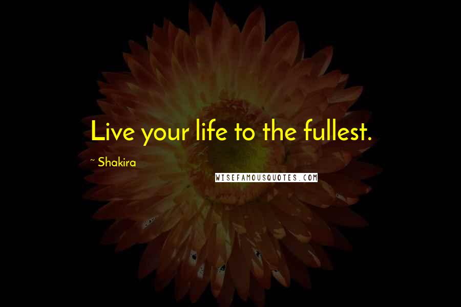 Shakira Quotes: Live your life to the fullest.