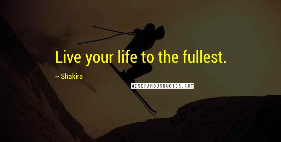 Shakira Quotes: Live your life to the fullest.