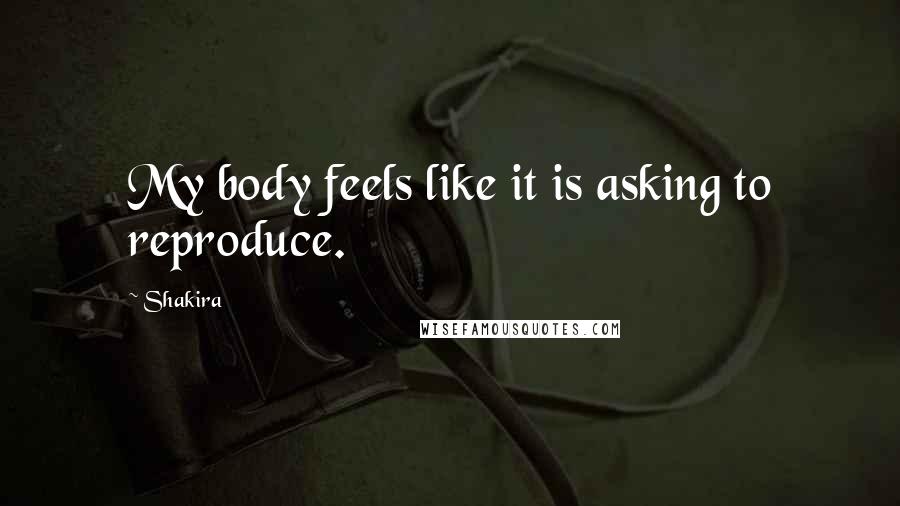 Shakira Quotes: My body feels like it is asking to reproduce.