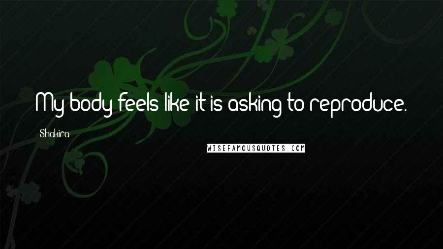 Shakira Quotes: My body feels like it is asking to reproduce.