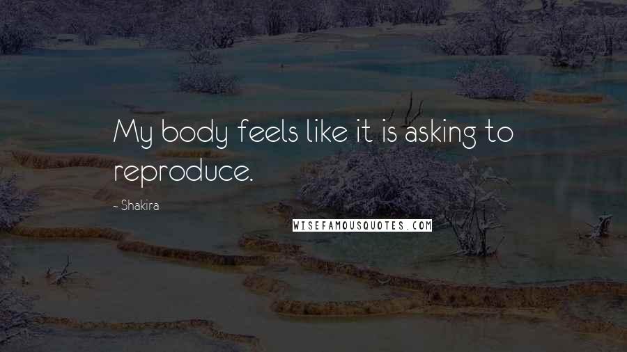 Shakira Quotes: My body feels like it is asking to reproduce.